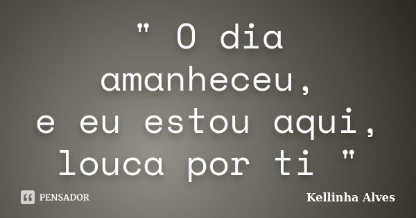 " O dia amanheceu, e eu estou aqui, louca por ti "... Frase de Kellinha Alves.