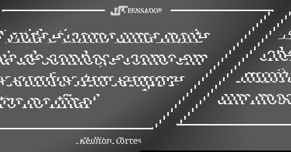 A vida é como uma noite cheia de sonhos,e como em muitos sonhos tem sempre um mostro no final... Frase de Kelliton Torres.