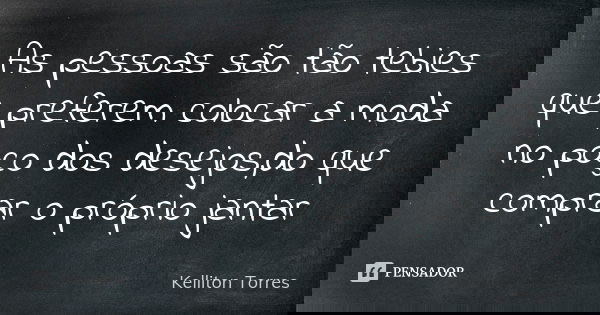 As pessoas são tão tebies que preferem colocar a moda no poço dos desejos,do que comprar o próprio jantar... Frase de Kelliton Torres.