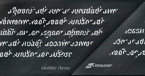 Depois de ver a verdade um homem não pode voltar da escuridão ou se cegar depois de ter o dom da visão, assim como não se pode voltar ao útero.... Frase de Kelliton Torres.