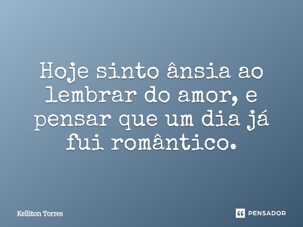 ⁠Hoje sinto ânsia ao lembrar do amor, e pensar que um dia já fui romântico.... Frase de Kelliton Torres.