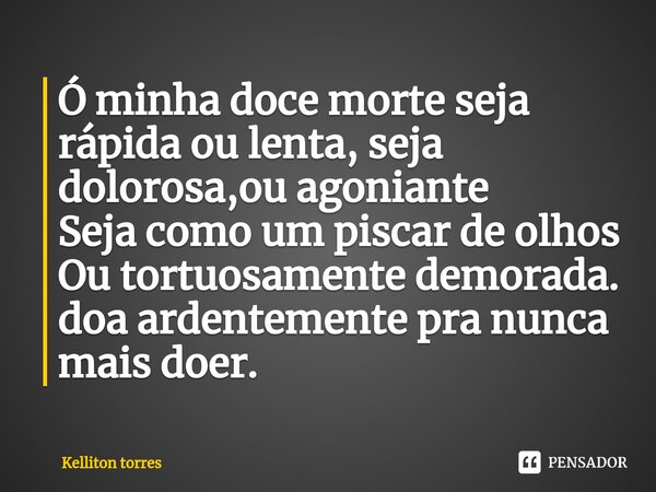 ⁠Ó minha doce morte seja rápida ou lenta, seja dolorosa,ou agoniante Seja como um piscar de olhos Ou tortuosamente demorada. doa ardentemente pra nunca mais doe... Frase de Kelliton Torres.