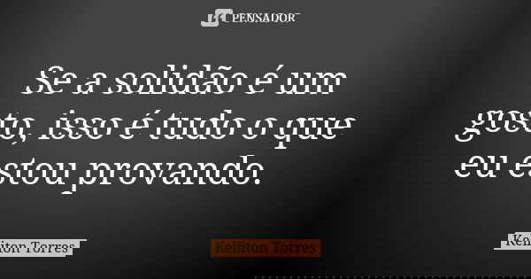 Se a solidão é um gosto, isso é tudo o que eu estou provando.... Frase de Kelliton Torres.