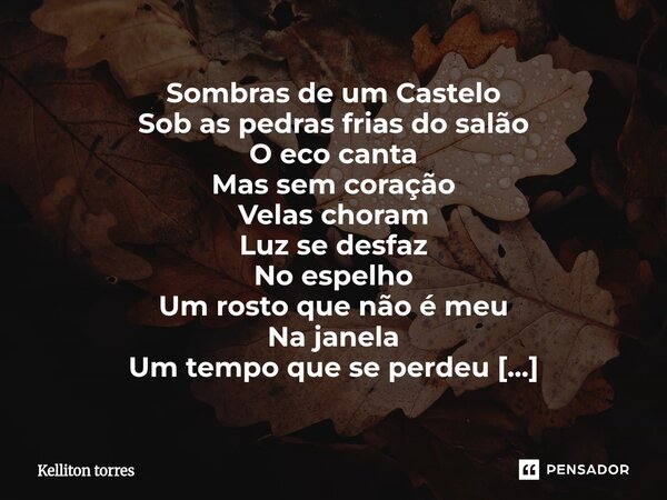 Sombras de um Castelo Sob as pedras frias do salão O eco canta Mas sem coração Velas choram Luz se desfaz No espelho Um rosto que não é meu Na janela Um tempo ... Frase de Kelliton Torres.