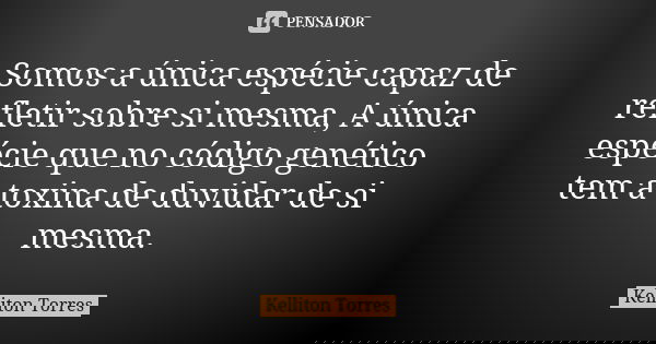 Somos a única espécie capaz de refletir sobre si mesma, A única espécie que no código genético tem a toxina de duvidar de si mesma.... Frase de Kelliton Torres.