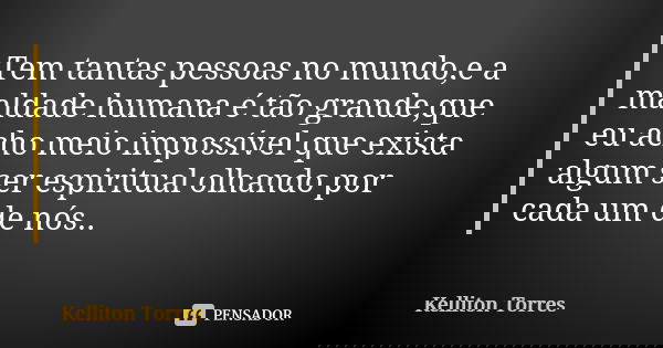 Tem tantas pessoas no mundo,e a maldade humana é tão grande,que eu acho meio impossível que exista algum ser espiritual olhando por cada um de nós..... Frase de Kelliton Torres.