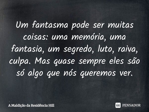 Um fantasma pode ser muitas coisas: uma memória, uma fantasia, um segredo, luto, raiva, culpa. Mas quase sempre eles são só algo que nós queremos ver.... Frase de A Maldição da Residência Hill.