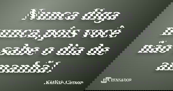 Nunca diga nunca,pois você não sabe o dia de amanhã!... Frase de Kellvin Carson.