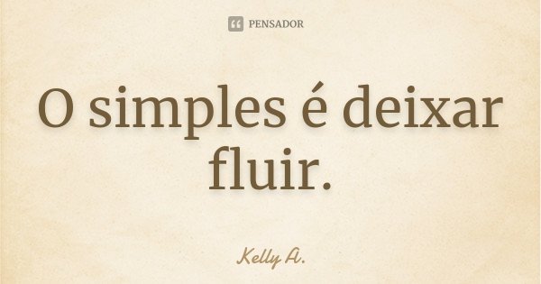 O simples é deixar fluir.... Frase de Kelly A..