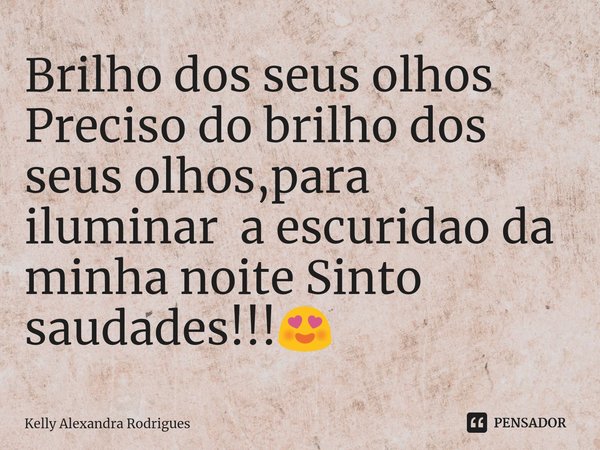 Brilho dos seus olhos
⁠Preciso do brilho dos seus olhos,para iluminar a escuridao da minha noite Sinto saudades!!!😍... Frase de Kelly Alexandra Rodrigues.
