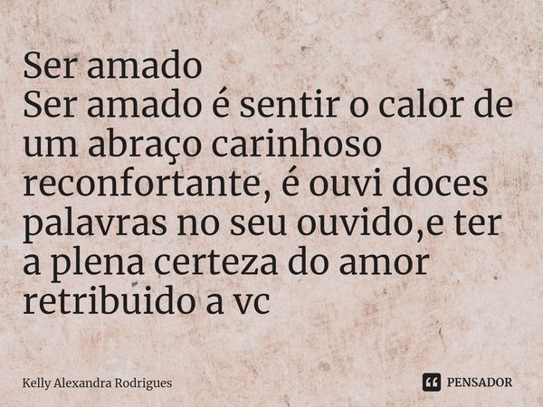 Ser amado
Ser amado é sentir o calor de um abraço carinhoso reconfortante, é ouvi doces palavras no seu ouvido,e ter a plena certeza do amor retribuido a vc... Frase de Kelly Alexandra Rodrigues.