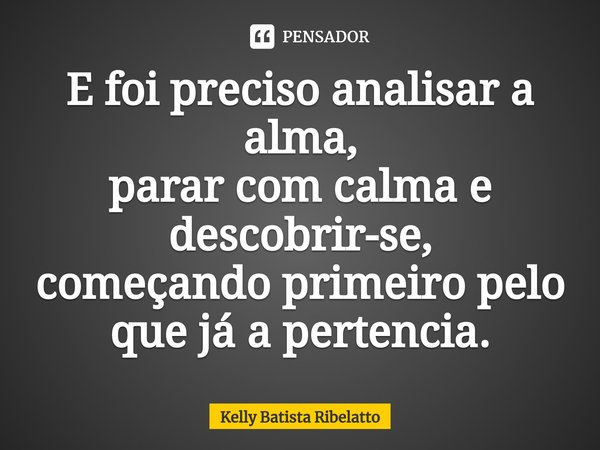 ⁠E foi preciso analisar a alma,
parar com calma e descobrir-se,
começando primeiro pelo que já a pertencia.... Frase de Kelly Batista Ribelatto.