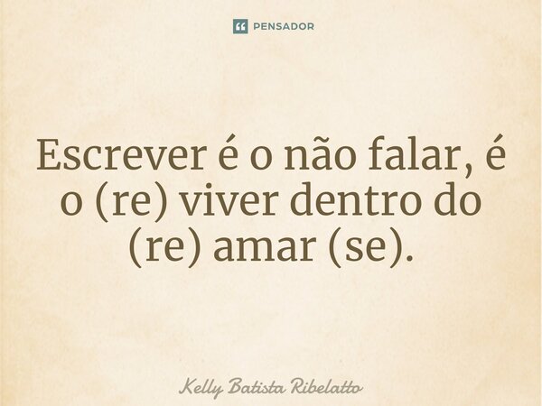 Escrever é o não falar, é o (re) viver dentro do (re) amar (se).... Frase de Kelly Batista Ribelatto.