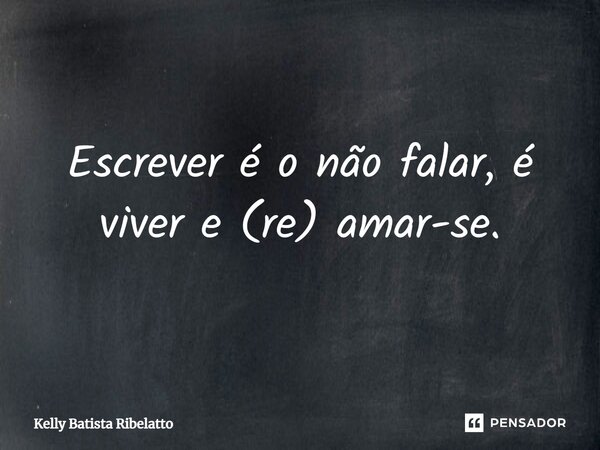 ⁠Escrever é o não falar, é viver e (re) amar-se.... Frase de Kelly Batista Ribelatto.