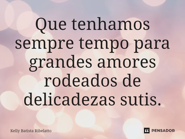 ⁠Que tenhamos sempre tempo para grandes amores rodeados de delicadezas sutis.... Frase de Kelly Batista Ribelatto.
