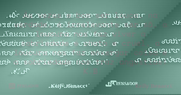 Às vezes e bom ser louca, na verdade, é irrelevante ser sã, a loucura nos faz viver a sobriedade é chata e cruel, a loucura nos faz enxergar coisa é a sobriedad... Frase de Kelly Benacci.