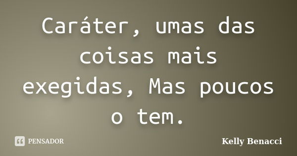 Caráter, umas das coisas mais exegidas, Mas poucos o tem.... Frase de Kelly Benacci.