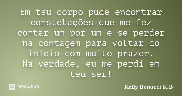 Em teu corpo pude encontrar constelações que me fez contar um por um e se perder na contagem para voltar do início com muito prazer. Na verdade, eu me perdi em ... Frase de Kelly Benacci K.B.