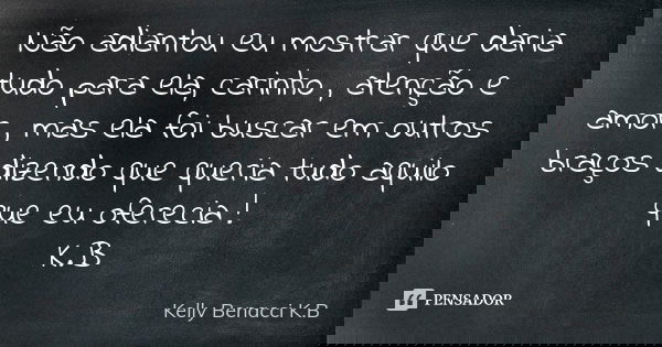 Não adiantou eu mostrar que daria tudo para ela, carinho , atenção e amor , mas ela foi buscar em outros braços dizendo que queria tudo aquilo que eu oferecia !... Frase de Kelly Benacci K.B.