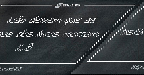 Não deixem que as histórias dos livros morram. K.B... Frase de Kelly Benacci K.B.