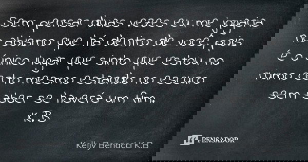 Sem pensar duas vezes eu me jogaria no abismo que há dentro de você, pois é o único lugar que sinto que estou no rumo certo mesmo estando no escuro sem saber se... Frase de Kelly Benacci K.B.