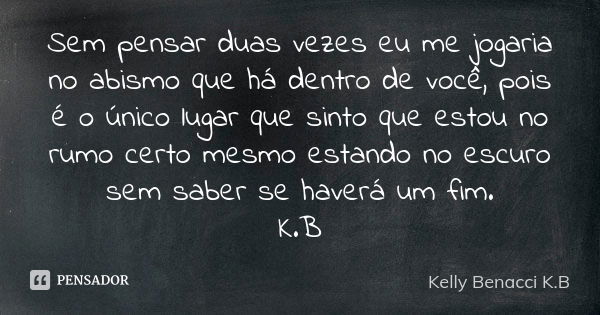 Sem pensar duas vezes eu me jogaria no abismo que há dentro de você, pois é o único lugar que sinto que estou no rumo certo mesmo estando no escuro sem saber se... Frase de Kelly Benacci K.B.