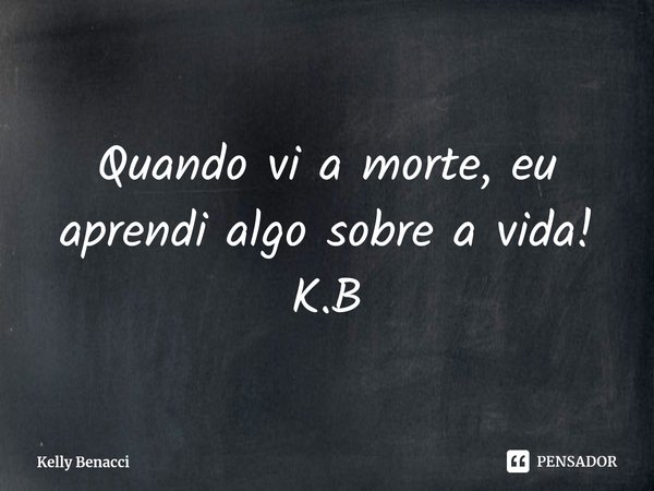 ⁠Quando vi a morte, eu aprendi algo sobre a vida!
K.B... Frase de Kelly Benacci.