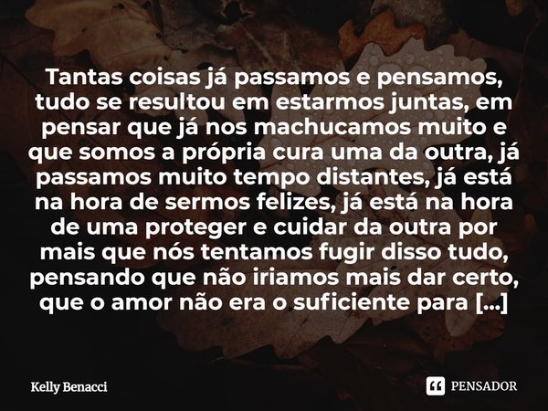 ⁠Tantas coisas já passamos e pensamos, tudo se resultou em estarmos juntas, em pensar que já nos machucamos muito e que somos a própria cura uma da outra, já pa... Frase de Kelly Benacci.