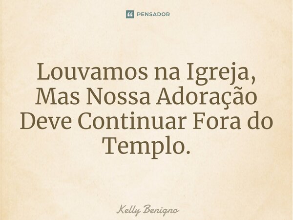 ⁠Louvamos na Igreja, Mas Nossa Adoração Deve Continuar Fora do Templo.... Frase de Kelly Benigno.