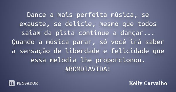 Dance a mais perfeita música, se exauste, se delicie, mesmo que todos saiam da pista continue a dançar... Quando a música parar, só você irá saber a sensação de... Frase de Kelly Carvalho.