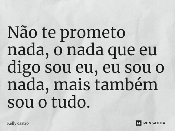 ⁠Não te prometo nada, o nada que eu digo sou eu, eu sou o nada, mais também sou o tudo.... Frase de kelly castro.