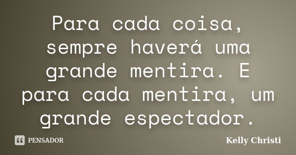 Para cada coisa, sempre haverá uma grande mentira. E para cada mentira, um grande espectador.... Frase de Kelly Christi.