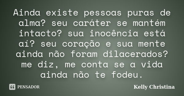 Ainda existe pessoas puras de alma? seu caráter se mantém intacto? sua inocência está aí? seu coração e sua mente ainda não foram dilacerados? me diz, me conta ... Frase de Kelly Christina.