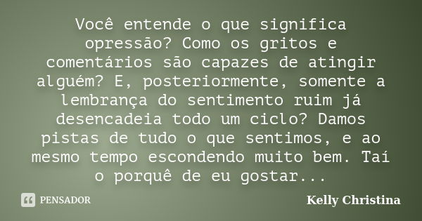 Você entende o que significa opressão? Como os gritos e comentários são capazes de atingir alguém? E, posteriormente, somente a lembrança do sentimento ruim já ... Frase de Kelly Christina.