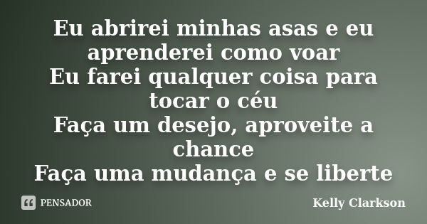 Eu abrirei minhas asas e eu aprenderei como voar Eu farei qualquer coisa para tocar o céu Faça um desejo, aproveite a chance Faça uma mudança e se liberte... Frase de Kelly Clarkson.