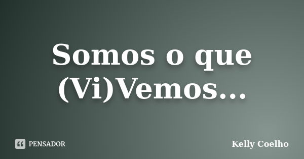 Somos o que (Vi)Vemos...... Frase de Kelly Coelho.