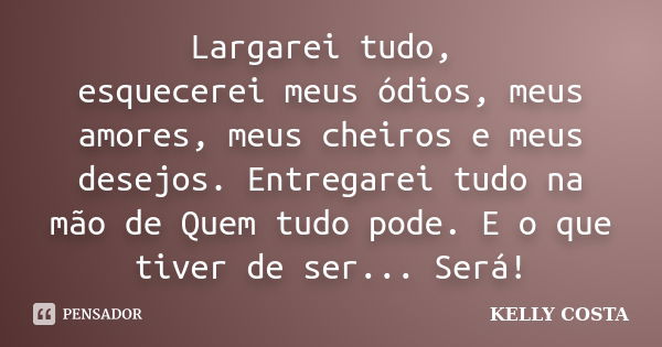 Largarei tudo, esquecerei meus ódios, meus amores, meus cheiros e meus desejos. Entregarei tudo na mão de Quem tudo pode. E o que tiver de ser... Será!... Frase de KELLY COSTA.