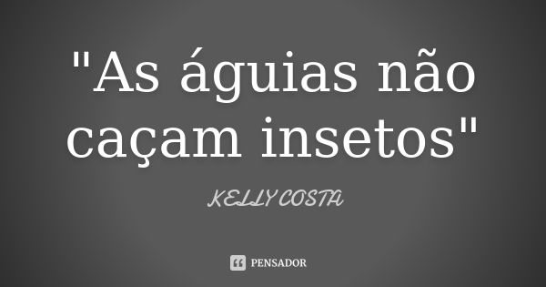 "As águias não caçam insetos"... Frase de Kelly Costa.