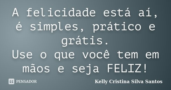 A felicidade está aí, é simples, prático e grátis. Use o que você tem em mãos e seja FELIZ!... Frase de Kelly Cristina Silva Santos.