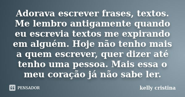 Adorava escrever frases, textos. Me lembro antigamente quando eu escrevia textos me expirando em alguém. Hoje não tenho mais a quem escrever, quer dizer até ten... Frase de Kelly cristina.