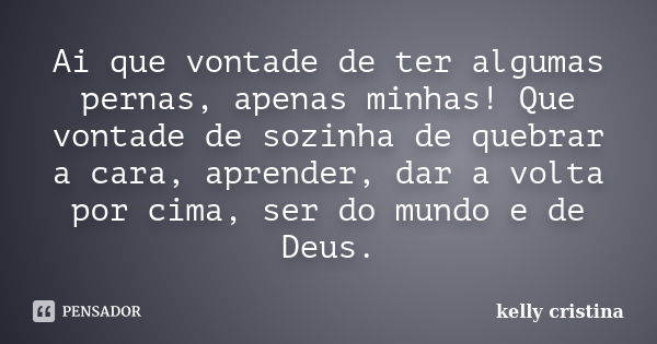 Ai que vontade de ter algumas pernas, apenas minhas! Que vontade de sozinha de quebrar a cara, aprender, dar a volta por cima, ser do mundo e de Deus.... Frase de Kelly Cristina.