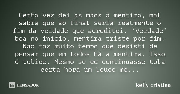 Certa vez dei as mãos à mentira, mal sabia que ao final seria realmente o fim da verdade que acreditei. ‘Verdade’ boa no início, mentira triste por fim. Não faz... Frase de Kelly Cristina.