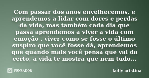 Com passar dos anos envelhecemos, e aprendemos a lidar com dores e perdas da vida, mas também cada dia que passa aprendemos a viver a vida com emoção , viver co... Frase de Kelly Cristina.