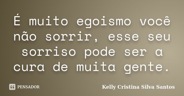 É muito egoismo você não sorrir, esse seu sorriso pode ser a cura de muita gente.... Frase de Kelly Cristina Silva Santos.