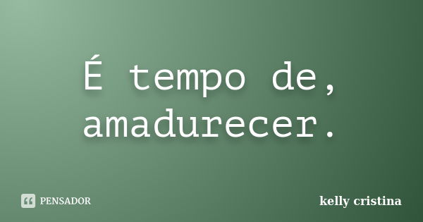 É tempo de, amadurecer.... Frase de Kelly cristina.