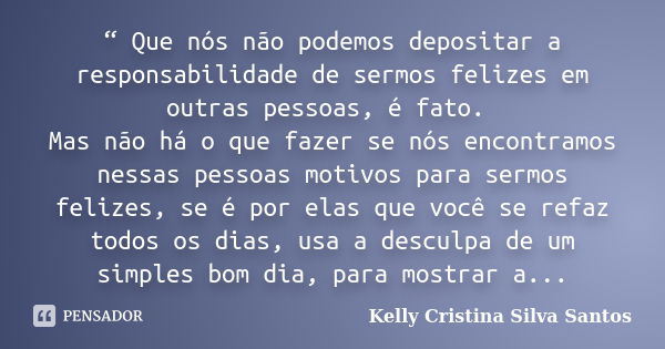 “ Que nós não podemos depositar a responsabilidade de sermos felizes em outras pessoas, é fato. Mas não há o que fazer se nós encontramos nessas pessoas motivos... Frase de kelly cristina silva santos.