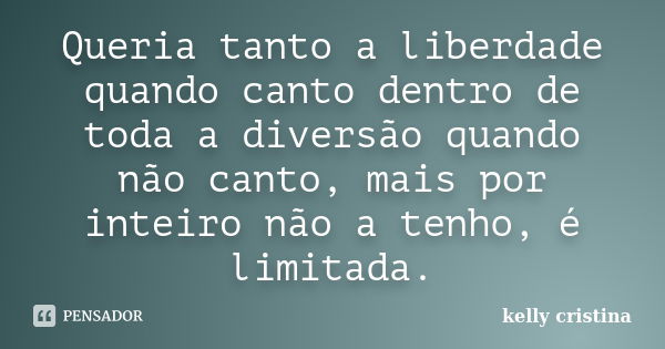 Queria tanto a liberdade quando canto dentro de toda a diversão quando não canto, mais por inteiro não a tenho, é limitada.... Frase de Kelly Cristina.