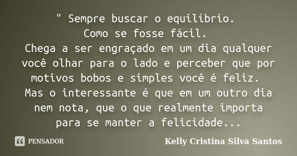 " Sempre buscar o equilíbrio. Como se fosse fácil. Chega a ser engraçado em um dia qualquer você olhar para o lado e perceber que por motivos bobos e simpl... Frase de Kelly Cristina Silva Santos.