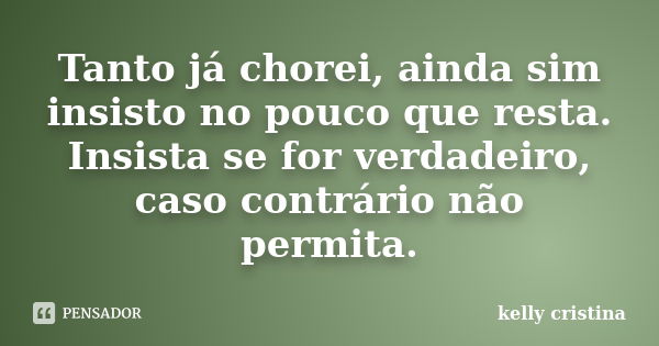 Tanto já chorei, ainda sim insisto no pouco que resta. Insista se for verdadeiro, caso contrário não permita.... Frase de Kelly Cristina.