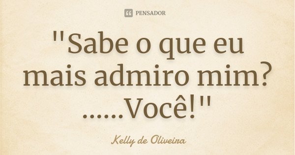 "Sabe o que eu mais admiro mim? ......Você!"... Frase de Kelly de Oliveira.
